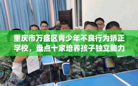 重庆市万盛区青少年不良行为矫正学校，盘点十家培养孩子独立能力学校！