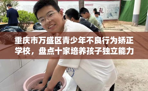 重庆市万盛区青少年不良行为矫正学校，盘点十家培养孩子独立能力学校！