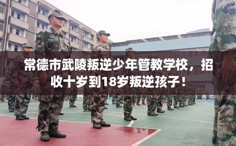 常德市武陵叛逆少年管教学校，招收十岁到18岁叛逆孩子！