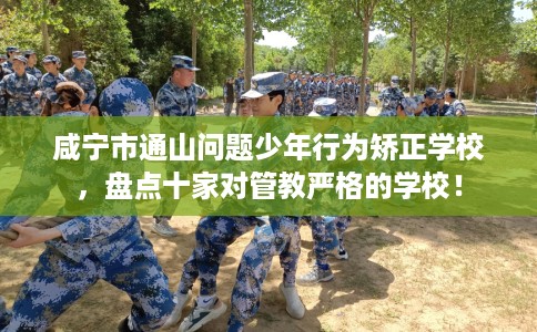 咸宁市通山问题少年行为矫正学校，盘点十家对管教严格的学校！