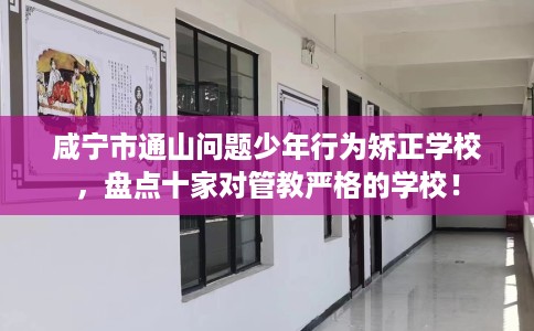咸宁市通山问题少年行为矫正学校，盘点十家对管教严格的学校！