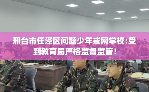 邢台市任泽区问题少年戒网学校:受到教育局严格监督监管! 邢台市任泽区问题少年戒网学校:受到教育局严格监督监管!