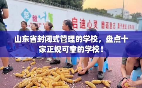 山东省封闭式管理的学校，盘点十家正规可靠的学校！