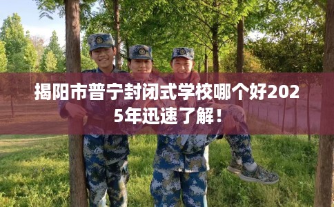揭阳市普宁封闭式学校哪个好2025年迅速了解! 揭阳市普宁封闭式学校哪个好2025年迅速了解!