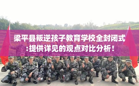 梁平县叛逆孩子教育学校全封闭式:提供详见的观点对比分析! 梁平县叛逆孩子教育学校全封闭式:提供详见的观点对比分析!