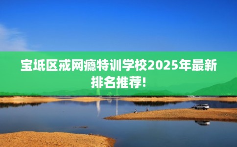 宝坻区戒网瘾特训学校2025年最新排名推荐! 宝坻区戒网瘾特训学校2025年最新排名推荐!