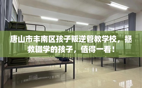 唐山市丰南区孩子叛逆管教学校，拯救辍学的孩子，值得一看！