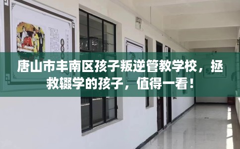 唐山市丰南区孩子叛逆管教学校，拯救辍学的孩子，值得一看！