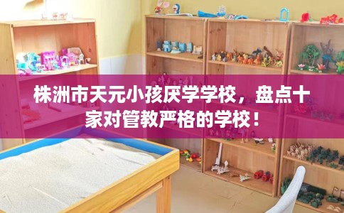 株洲市天元小孩厌学学校，盘点十家对管教严格的学校！