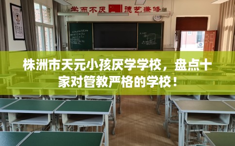 株洲市天元小孩厌学学校，盘点十家对管教严格的学校！