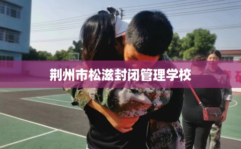 荆州市松滋封闭管理学校