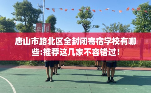 唐山市路北区全封闭寄宿学校有哪些:推荐这几家不容错过！