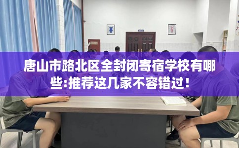 唐山市路北区全封闭寄宿学校有哪些:推荐这几家不容错过！