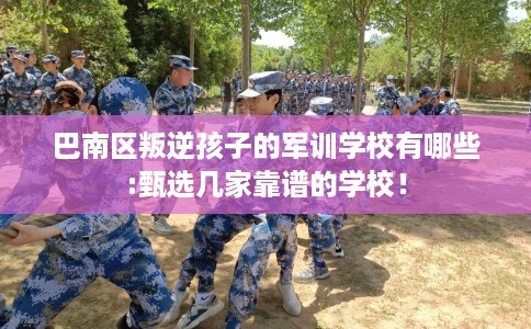 巴南区叛逆孩子的军训学校有哪些:甄选几家靠谱的学校！