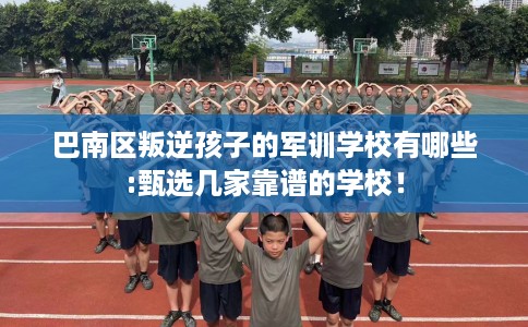 巴南区叛逆孩子的军训学校有哪些:甄选几家靠谱的学校！