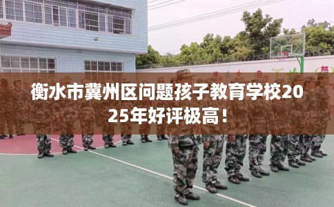 衡水市冀州区问题孩子教育学校2025年好评极高！