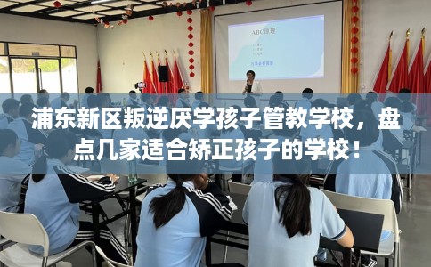 浦东新区叛逆厌学孩子管教学校，盘点几家适合矫正孩子的学校！