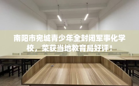 南阳市宛城青少年全封闭军事化学校，荣获当地教育局好评！