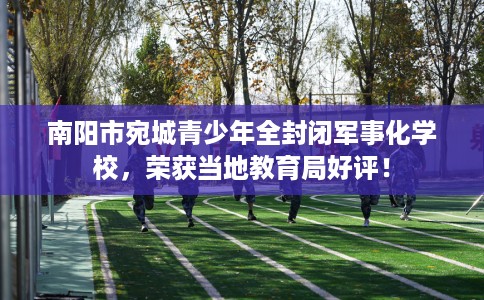 南阳市宛城青少年全封闭军事化学校，荣获当地教育局好评！