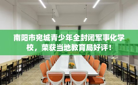 南阳市宛城青少年全封闭军事化学校，荣获当地教育局好评！