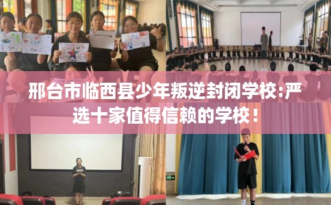 邢台市临西县少年叛逆封闭学校:严选十家值得信赖的学校！