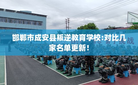 邯郸市成安县叛逆教育学校:对比几家名单更新! 邯郸市成安县叛逆教育学校:对比几家名单更新!
