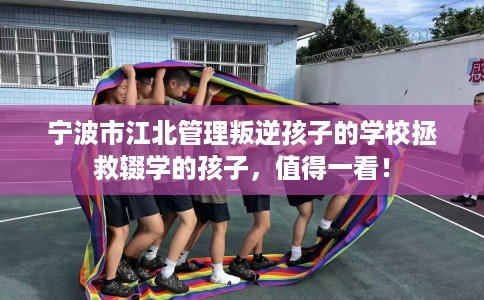 宁波市江北管理叛逆孩子的学校拯救辍学的孩子，值得一看！