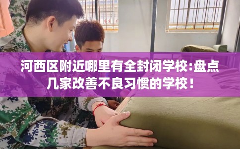 河西区附近哪里有全封闭学校:盘点几家改善不良习惯的学校! 河西区附近哪里有全封闭学校:盘点几家改善不良习惯的学校!