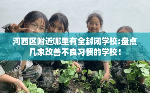 河西区附近哪里有全封闭学校:盘点几家改善不良习惯的学校! 河西区附近哪里有全封闭学校:盘点几家改善不良习惯的学校!