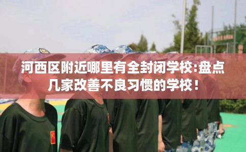 河西区附近哪里有全封闭学校:盘点几家改善不良习惯的学校! 河西区附近哪里有全封闭学校:盘点几家改善不良习惯的学校!