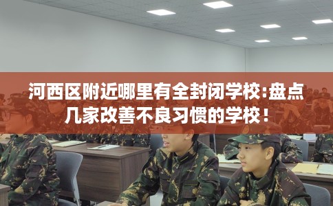 河西区附近哪里有全封闭学校:盘点几家改善不良习惯的学校! 河西区附近哪里有全封闭学校:盘点几家改善不良习惯的学校!