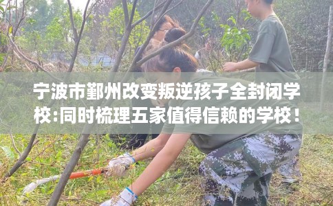 宁波市鄞州改变叛逆孩子全封闭学校:同时梳理五家值得信赖的学校！