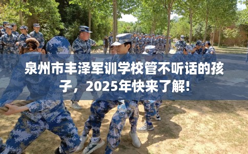 泉州市丰泽军训学校管不听话的孩子，2025年快来了解!