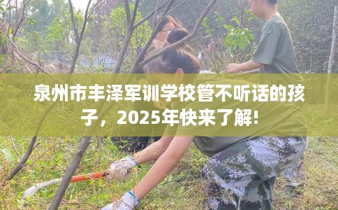 泉州市丰泽军训学校管不听话的孩子，2025年快来了解!