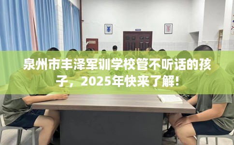 泉州市丰泽军训学校管不听话的孩子，2025年快来了解!