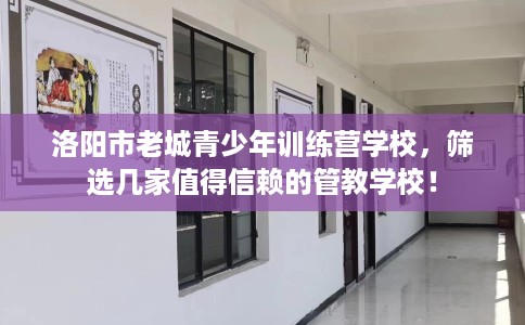 洛阳市老城青少年训练营学校，筛选几家值得信赖的管教学校！