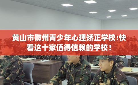 黄山市徽州青少年心理矫正学校:快看这十家值得信赖的学校! 黄山市徽州青少年心理矫正学校:快看这十家值得信赖的学校!