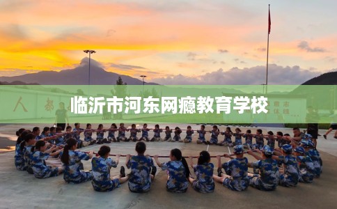 临沂市河东网瘾教育学校