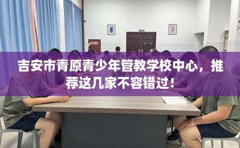 吉安市青原青少年管教学校中心，推荐这几家不容错过！