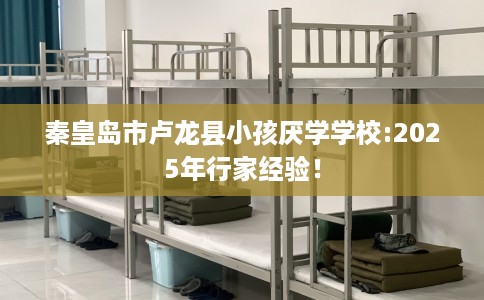 秦皇岛市卢龙县小孩厌学学校:2025年行家经验! 秦皇岛市卢龙县小孩厌学学校:2025年行家经验!