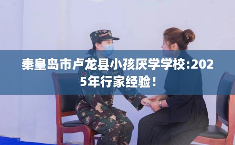 秦皇岛市卢龙县小孩厌学学校:2025年行家经验! 秦皇岛市卢龙县小孩厌学学校:2025年行家经验!