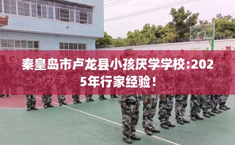 秦皇岛市卢龙县小孩厌学学校:2025年行家经验！