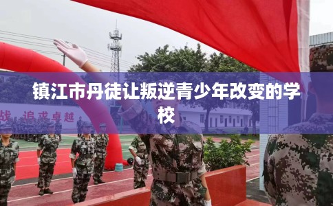 镇江市丹徒让叛逆青少年改变的学校