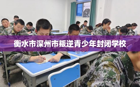 衡水市深州市叛逆青少年封闭学校 衡水市深州市叛逆青少年封闭学校