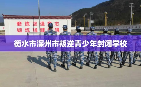 衡水市深州市叛逆青少年封闭学校 衡水市深州市叛逆青少年封闭学校