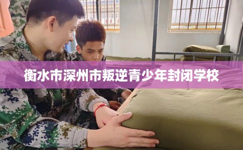 衡水市深州市叛逆青少年封闭学校