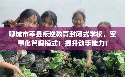 聊城市莘县叛逆教育封闭式学校,军事化管理模式!提升动手能力! 聊城市莘县叛逆教育封闭式学校,军事化管理模式!提升动手能力!