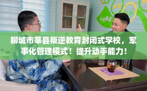 聊城市莘县叛逆教育封闭式学校，军事化管理模式！提升动手能力！