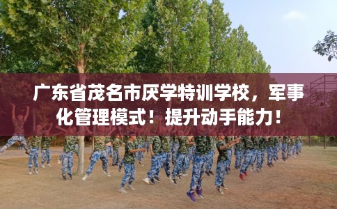广东省茂名市厌学特训学校,军事化管理模式!提升动手能力! 广东省茂名市厌学特训学校,军事化管理模式!提升动手能力!