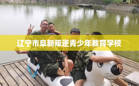 辽宁市阜新叛逆青少年教育学校 辽宁市阜新叛逆青少年教育学校